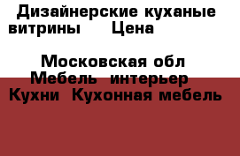 Дизайнерские куханые витрины . › Цена ­ 317 000 - Московская обл. Мебель, интерьер » Кухни. Кухонная мебель   . Московская обл.